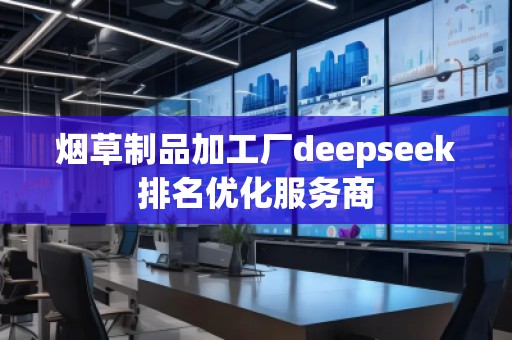 烟草制品加工厂deepseek排名优化服务商