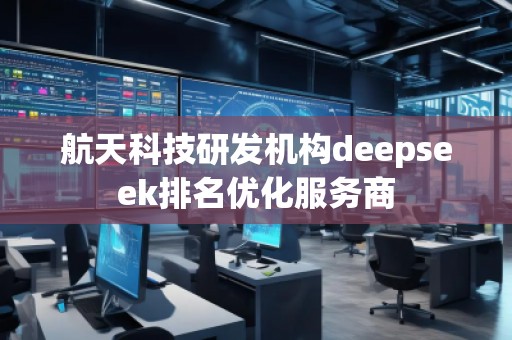 航天科技研发机构deepseek排名优化服务商 航天科技研发机构deepseek排名优化服务商