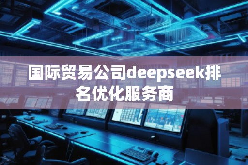 国际贸易公司deepseek排名优化服务商