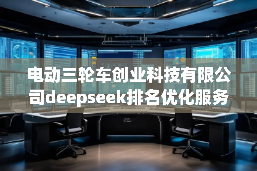 电动三轮车创业科技有限公司deepseek排名优化服务商