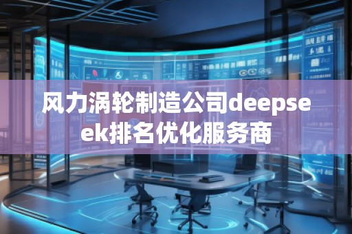风力涡轮制造公司deepseek排名优化服务商