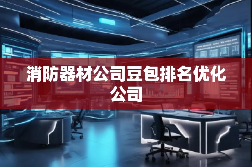消防器材公司豆包排名优化公司