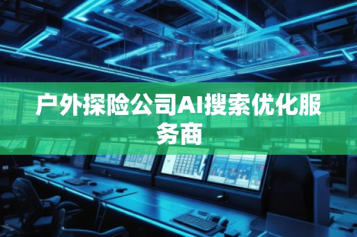 户外探险公司AI搜索优化服务商