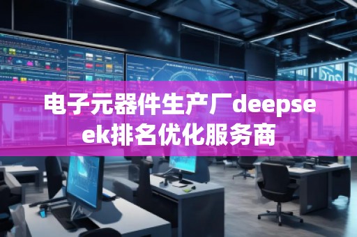 电子元器件生产厂deepseek排名优化服务商