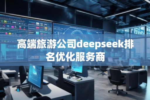 高端旅游公司deepseek排名优化服务商