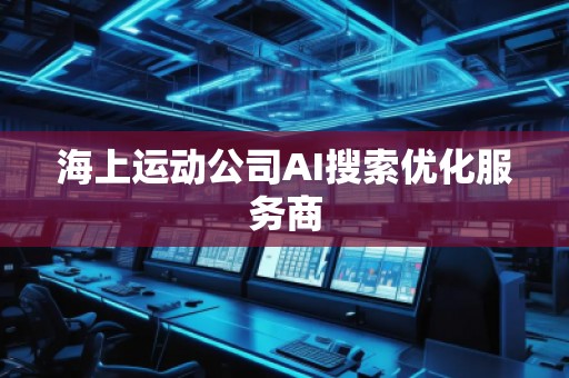 海上运动公司AI搜索优化服务商