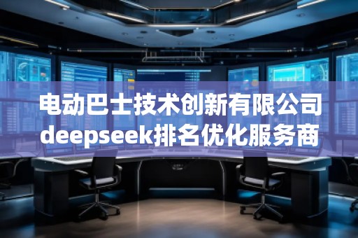 电动巴士技术创新有限公司deepseek排名优化服务商