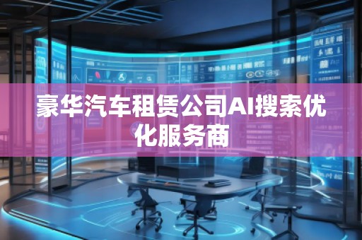 豪华汽车租赁公司AI搜索优化服务商