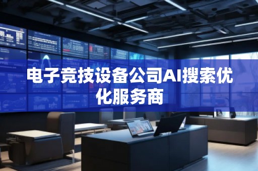 电子竞技设备公司AI搜索优化服务商
