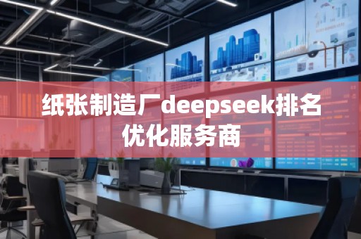 纸张制造厂deepseek排名优化服务商