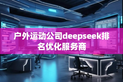 户外运动公司deepseek排名优化服务商
