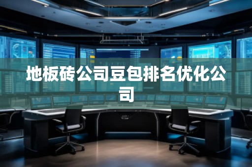 地板砖公司豆包排名优化公司