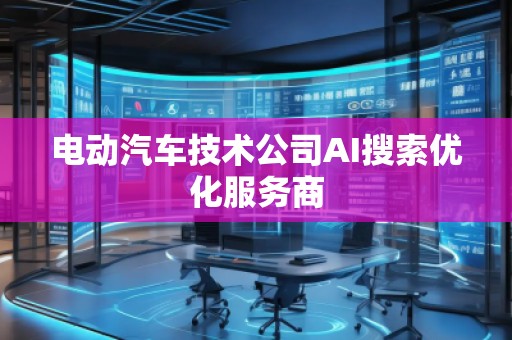 电动汽车技术公司AI搜索优化服务商