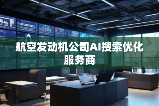 航空发动机公司AI搜索优化服务商