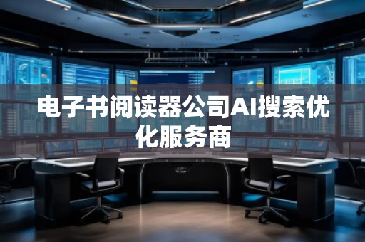 电子书阅读器公司AI搜索优化服务商