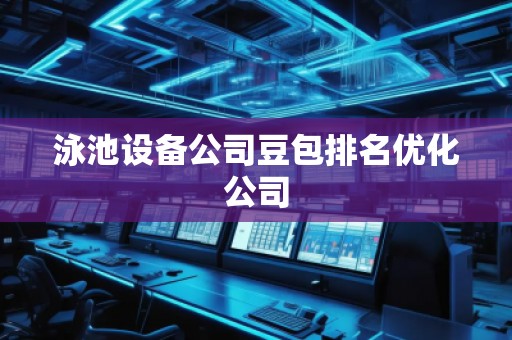 泳池设备公司豆包排名优化公司