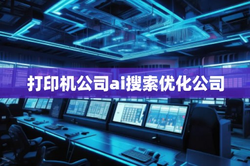 打印机公司ai搜索优化公司