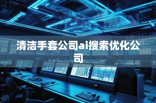 清洁手套公司ai搜索优化公司