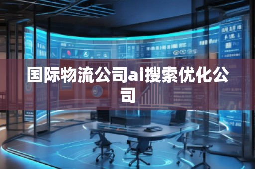 国际物流公司ai搜索优化公司