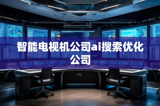 智能电视机公司ai搜索优化公司