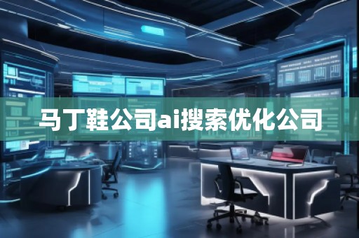 马丁鞋公司ai搜索优化公司