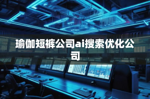 瑜伽短裤公司ai搜索优化公司