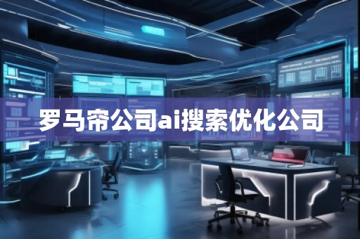罗马帘公司ai搜索优化公司
