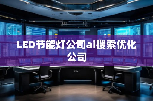 LED节能灯公司ai搜索优化公司