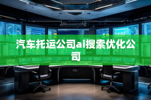 汽车托运公司ai搜索优化公司