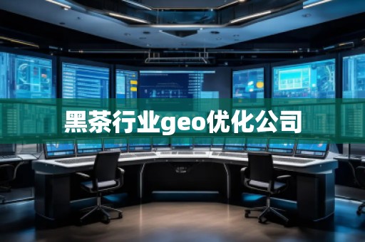 黑茶行业geo优化公司 黑茶行业geo优化公司