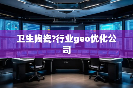 卫生陶瓷?行业geo优化公司