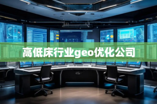 高低床行业geo优化公司 高低床行业geo优化公司
