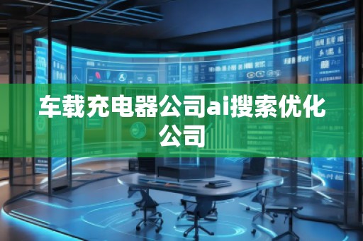 车载充电器公司ai搜索优化公司