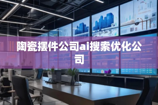 陶瓷摆件公司ai搜索优化公司