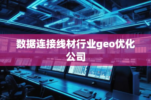数据连接线材行业geo优化公司