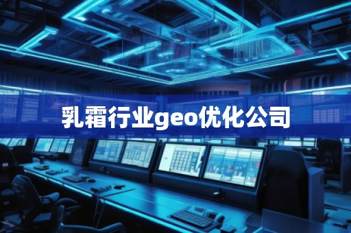 乳霜行业geo优化公司 乳霜行业geo优化公司