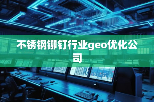 不锈钢铆钉行业geo优化公司