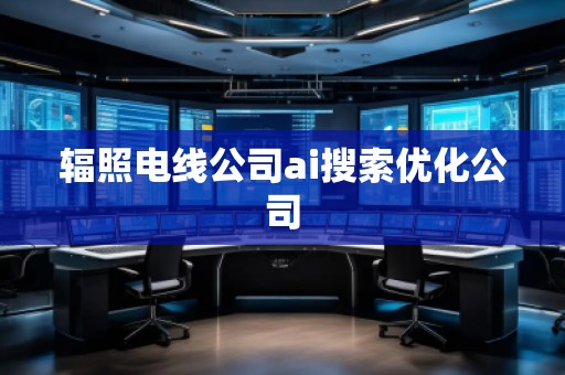 辐照电线公司ai搜索优化公司
