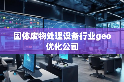 固体废物处理设备行业geo优化公司