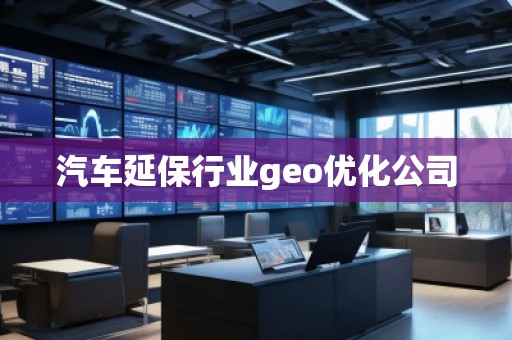 汽车延保行业geo优化公司 汽车延保行业geo优化公司
