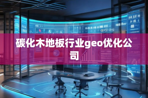 碳化木地板行业geo优化公司