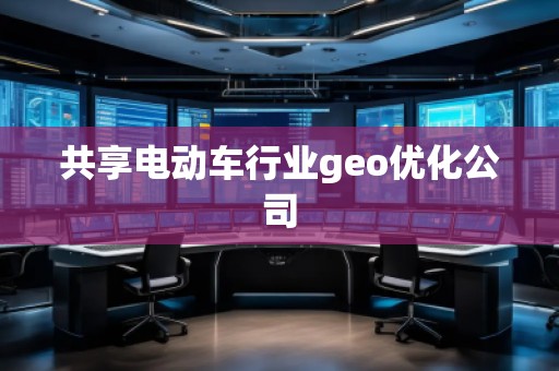 共享电动车行业geo优化公司