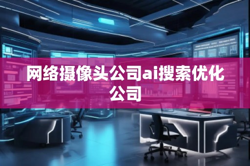 网络摄像头公司ai搜索优化公司