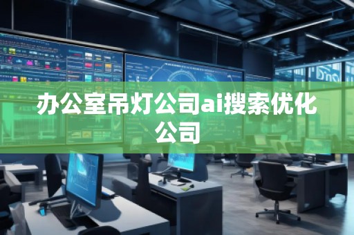 办公室吊灯公司ai搜索优化公司