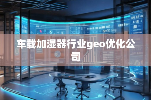 车载加湿器行业geo优化公司