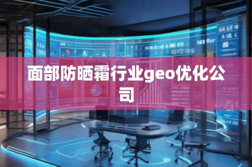 面部防晒霜行业geo优化公司