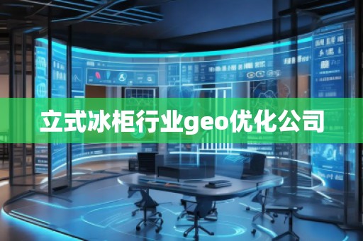 立式冰柜行业geo优化公司