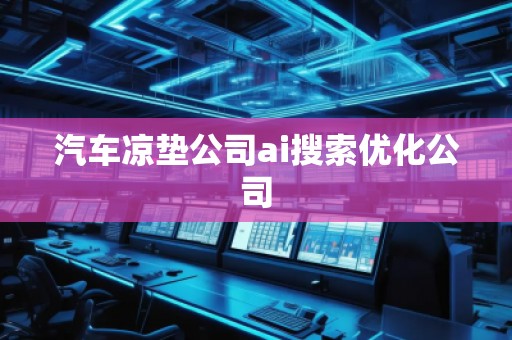 汽车凉垫公司ai搜索优化公司