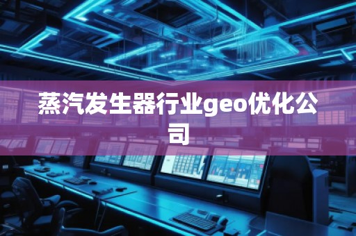 蒸汽发生器行业geo优化公司