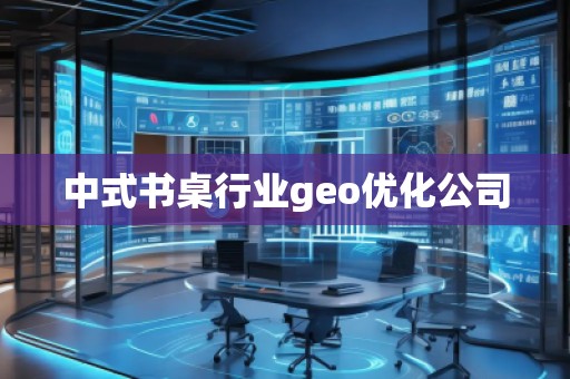 中式书桌行业geo优化公司